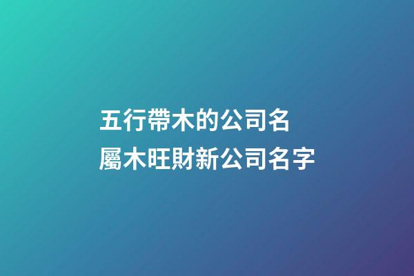 五行帶木的公司名 屬木旺財新公司名字-第1張-公司起名-玄機派